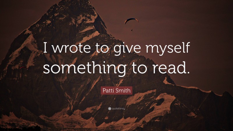Patti Smith Quote: “I wrote to give myself something to read.”
