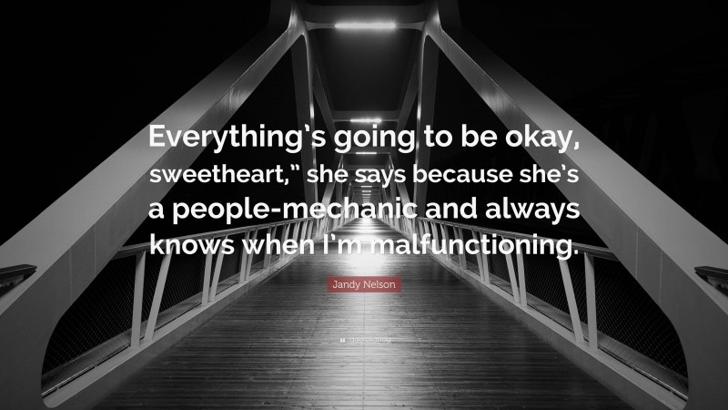 Jandy Nelson Quote: “Everything’s going to be okay, sweetheart,” she says because she’s a people-mechanic and always knows when I’m malfunctioning.”