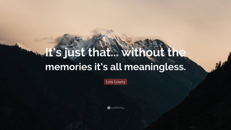 Lois Lowry Quote: “It’s just that... without the memories it’s all meaningless.”