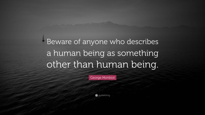 George Monbiot Quote: “Beware of anyone who describes a human being as something other than human being.”
