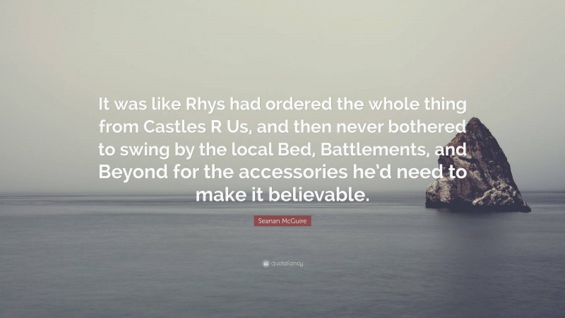 Seanan McGuire Quote: “It was like Rhys had ordered the whole thing from Castles R Us, and then never bothered to swing by the local Bed, Battlements, and Beyond for the accessories he’d need to make it believable.”