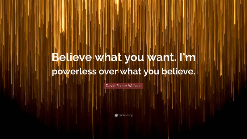 David Foster Wallace Quote: “Believe what you want. I’m powerless over what you believe.”