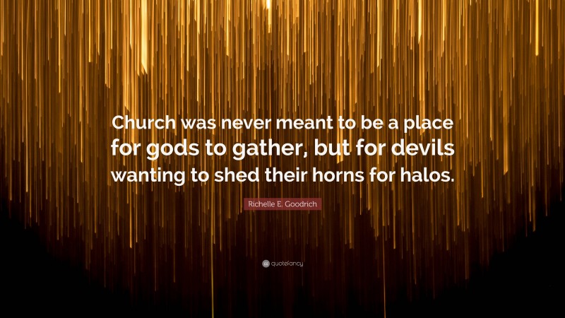 Richelle E. Goodrich Quote: “Church was never meant to be a place for gods to gather, but for devils wanting to shed their horns for halos.”