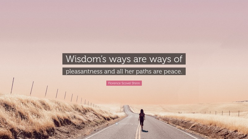 Florence Scovel Shinn Quote: “Wisdom’s ways are ways of pleasantness and all her paths are peace.”