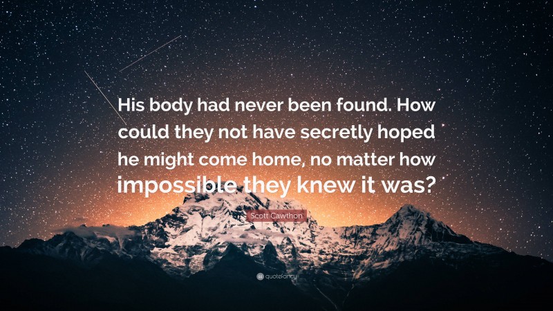 Scott Cawthon Quote: “His body had never been found. How could they not have secretly hoped he might come home, no matter how impossible they knew it was?”