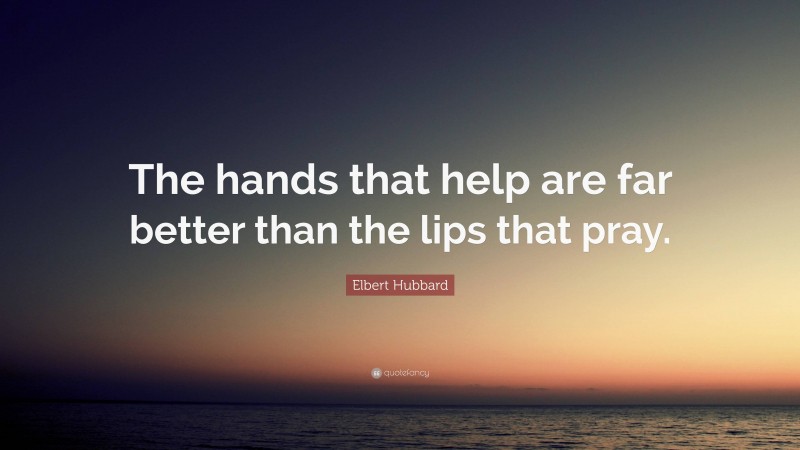 Elbert Hubbard Quote: “The hands that help are far better than the lips that pray.”