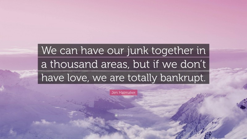 Jen Hatmaker Quote: “We can have our junk together in a thousand areas, but if we don’t have love, we are totally bankrupt.”