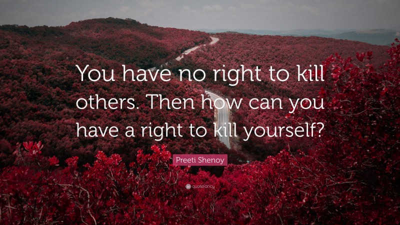 Preeti Shenoy Quote: “You have no right to kill others. Then how can you have a right to kill yourself?”