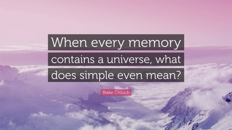 Blake Crouch Quote: “When every memory contains a universe, what does simple even mean?”