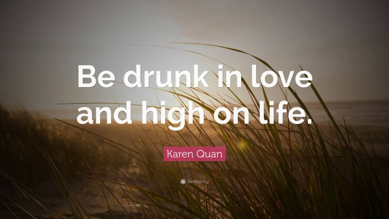 Karen Quan Quote: “Be drunk in love and high on life.”