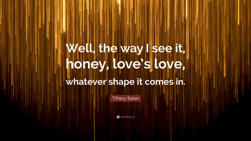 Tiffany Baker Quote: “Well, the way I see it, honey, love’s love, whatever shape it comes in.”
