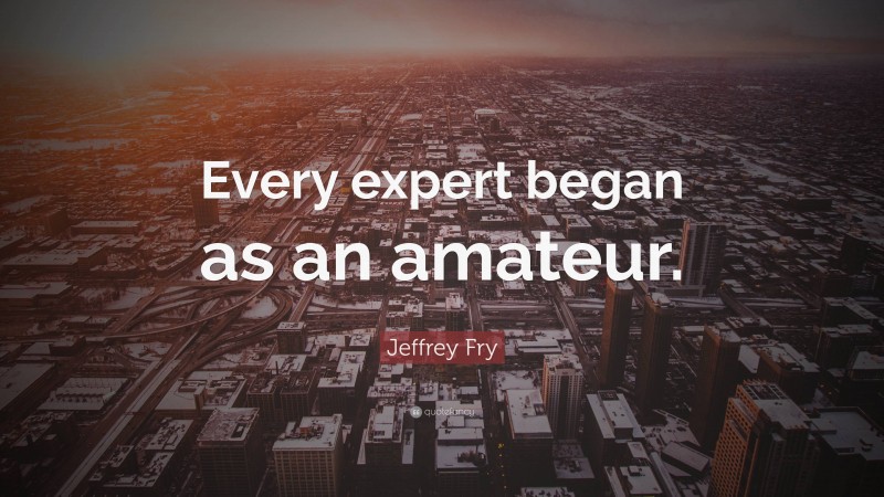 Jeffrey Fry Quote: “Every expert began as an amateur.”