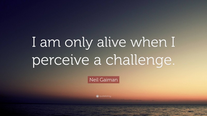 Neil Gaiman Quote: “I am only alive when I perceive a challenge.”