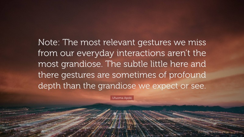 Ufuoma Apoki Quote: “Note: The most relevant gestures we miss from our everyday interactions aren’t the most grandiose. The subtle little here and there gestures are sometimes of profound depth than the grandiose we expect or see.”