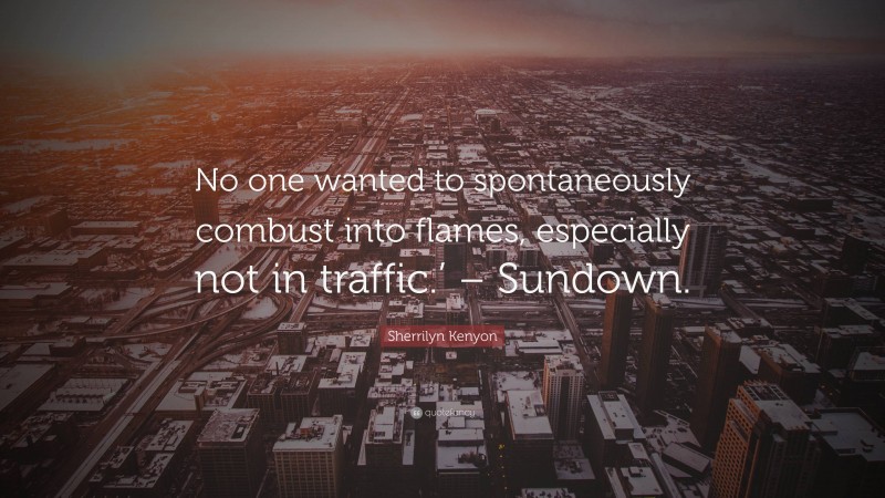 Sherrilyn Kenyon Quote: “No one wanted to spontaneously combust into flames, especially not in traffic.’ – Sundown.”