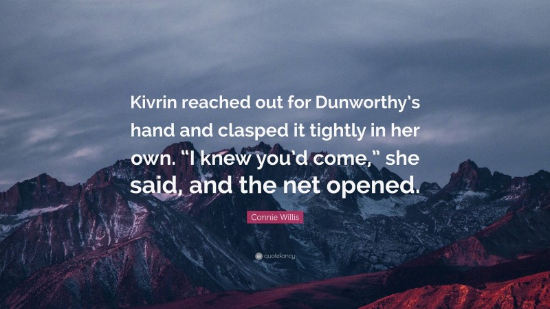 Connie Willis Quote: “Kivrin reached out for Dunworthy’s hand and clasped it tightly in her own. “I knew you’d come,” she said, and the net opened.”