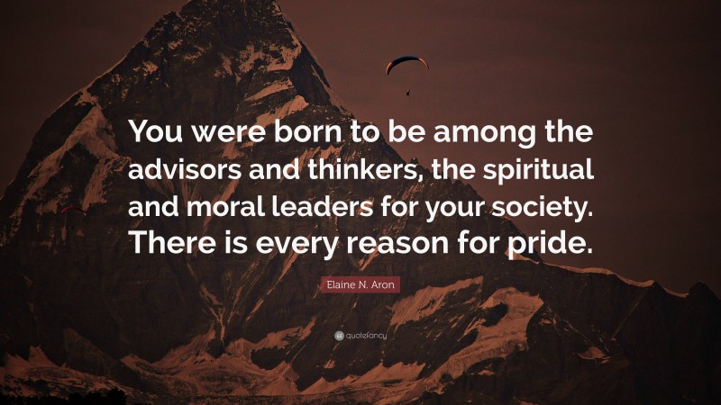 Elaine N. Aron Quote: “You were born to be among the advisors and thinkers, the spiritual and moral leaders for your society. There is every reason for pride.”