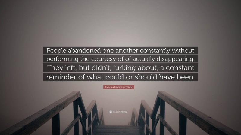 Cynthia D'Aprix Sweeney Quote: “People abandoned one another constantly without performing the courtesy of of actually disappearing. They left, but didn’t, lurking about, a constant reminder of what could or should have been.”