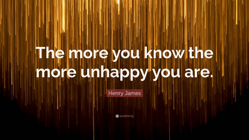 Henry James Quote: “The more you know the more unhappy you are.”