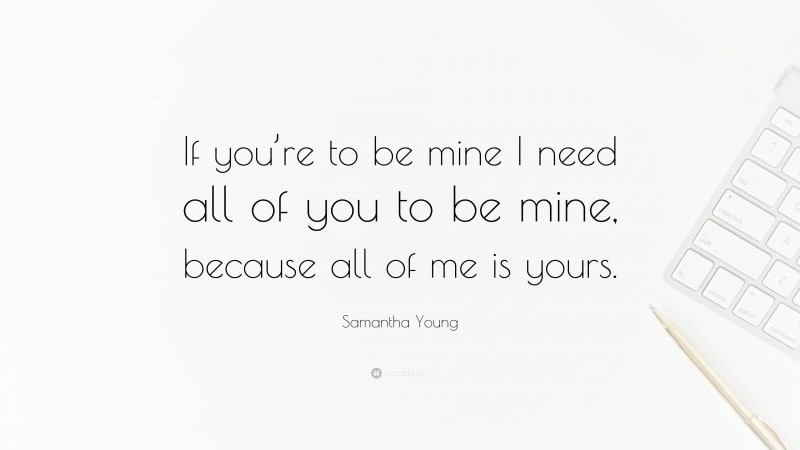Samantha Young Quote: “If you’re to be mine I need all of you to be mine, because all of me is yours.”