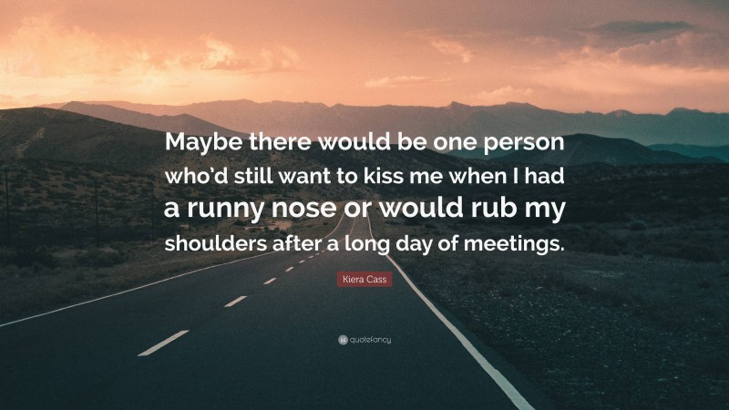 Kiera Cass Quote: “Maybe there would be one person who’d still want to kiss me when I had a runny nose or would rub my shoulders after a long day of meetings.”