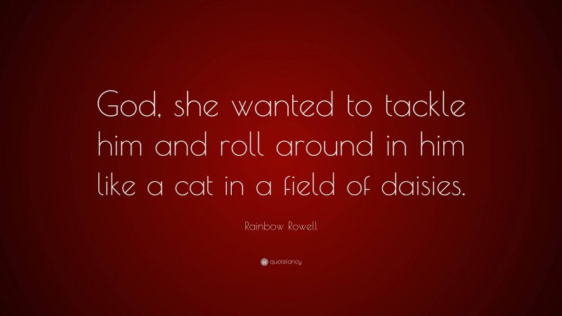 Rainbow Rowell Quote: “God, she wanted to tackle him and roll around in him like a cat in a field of daisies.”