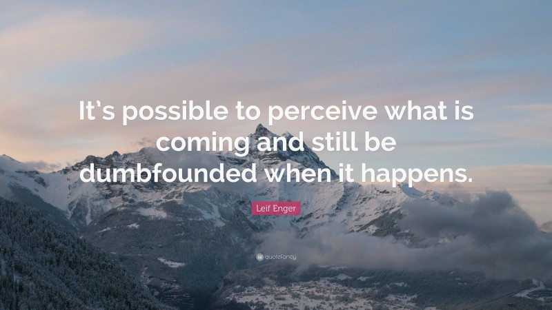 Leif Enger Quote: “It’s possible to perceive what is coming and still be dumbfounded when it happens.”