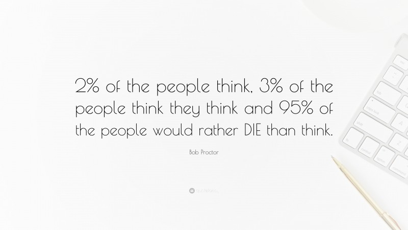 Bob Proctor Quote: “2% of the people think, 3% of the people think they think and 95% of the people would rather DIE than think.”