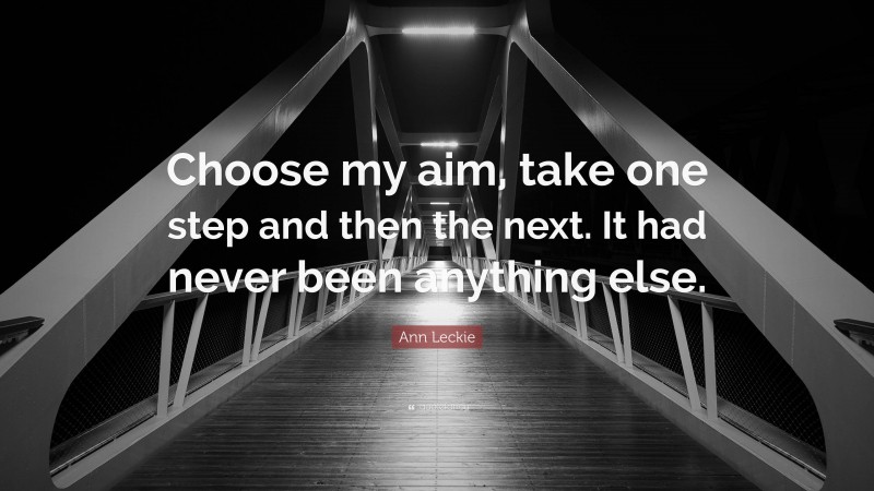 Ann Leckie Quote: “Choose my aim, take one step and then the next. It had never been anything else.”