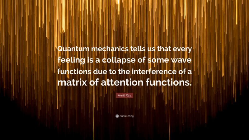 Amit Ray Quote: “Quantum mechanics tells us that every feeling is a collapse of some wave functions due to the interference of a matrix of attention functions.”