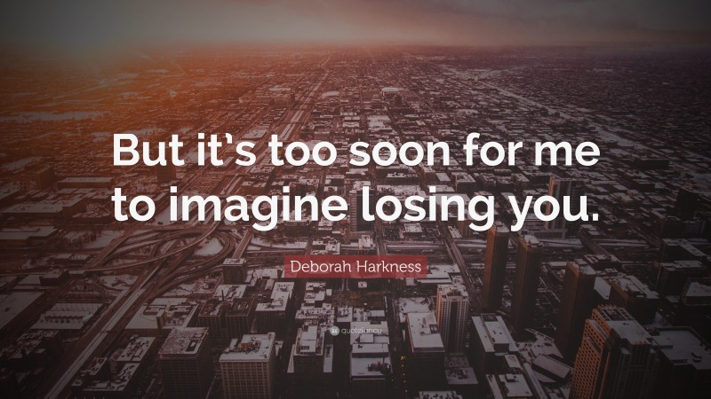 Deborah Harkness Quote: “But it’s too soon for me to imagine losing you.”