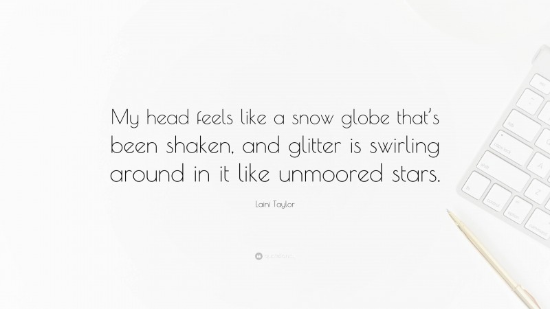 Laini Taylor Quote: “My head feels like a snow globe that’s been shaken, and glitter is swirling around in it like unmoored stars.”