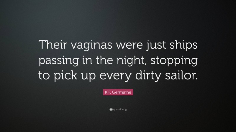 K.F. Germaine Quote: “Their vaginas were just ships passing in the night, stopping to pick up every dirty sailor.”