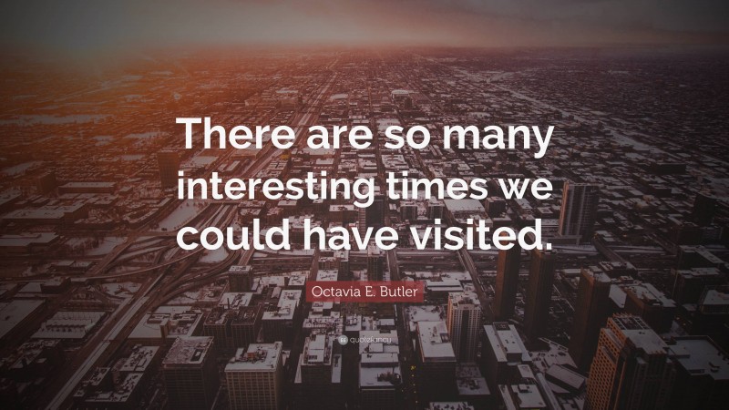 Octavia E. Butler Quote: “There are so many interesting times we could have visited.”