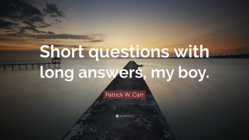 Patrick W. Carr Quote: “Short questions with long answers, my boy.”