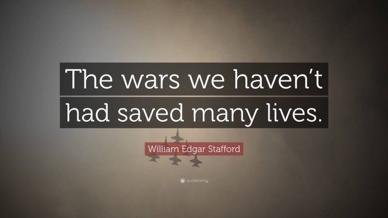 William Edgar Stafford Quote: “The wars we haven’t had saved many lives.”