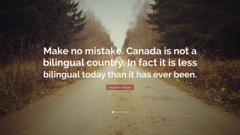 Stephen Harper Quote: “Make no mistake. Canada is not a bilingual country. In fact it is less bilingual today than it has ever been.”