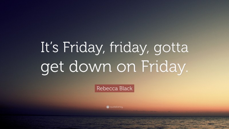 Rebecca Black Quote: “It’s Friday, friday, gotta get down on Friday.”