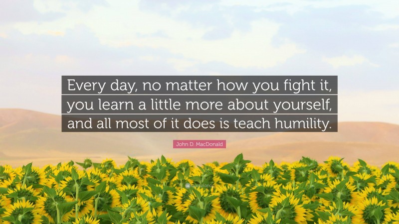 John D. MacDonald Quote: “Every day, no matter how you fight it, you learn a little more about yourself, and all most of it does is teach humility.”