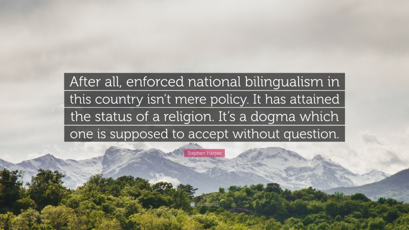 Stephen Harper Quote: “After all, enforced national bilingualism in this country isn’t mere policy. It has attained the status of a religion. It’s a dogma which one is supposed to accept without question.”
