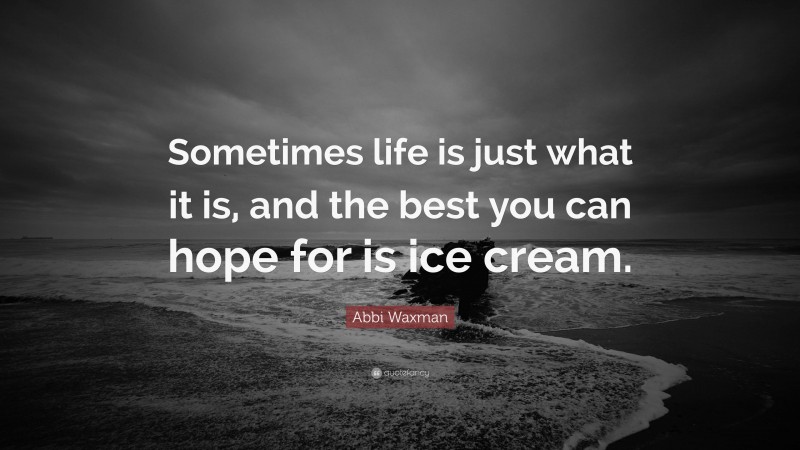 Abbi Waxman Quote: “Sometimes life is just what it is, and the best you can hope for is ice cream.”