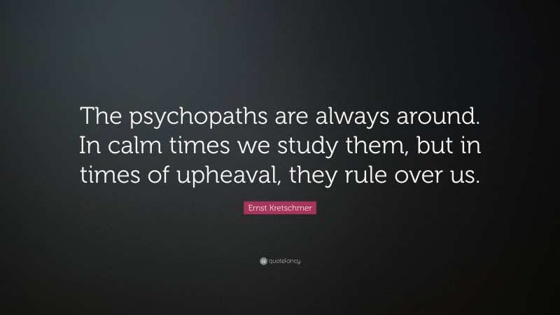 Ernst Kretschmer Quote: “The psychopaths are always around. In calm times we study them, but in times of upheaval, they rule over us.”