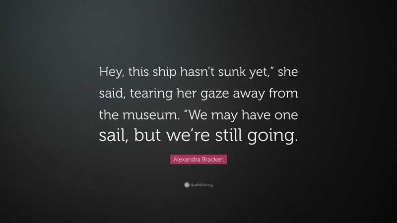 Alexandra Bracken Quote: “Hey, this ship hasn’t sunk yet,” she said, tearing her gaze away from the museum. “We may have one sail, but we’re still going.”