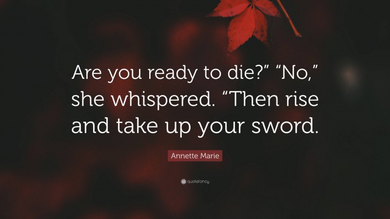 Annette Marie Quote: “Are you ready to die?” “No,” she whispered. “Then rise and take up your sword.”
