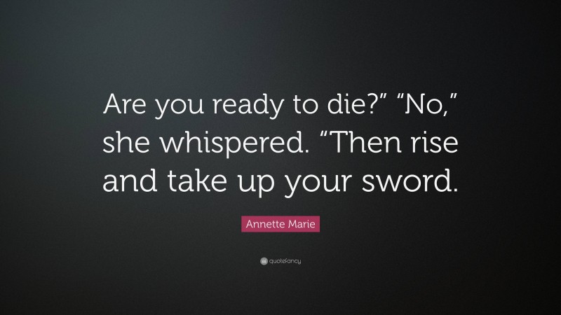 Annette Marie Quote: “Are you ready to die?” “No,” she whispered. “Then rise and take up your sword.”