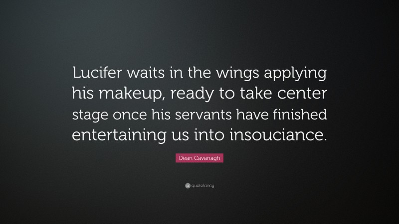 Dean Cavanagh Quote: “Lucifer waits in the wings applying his makeup, ready to take center stage once his servants have finished entertaining us into insouciance.”