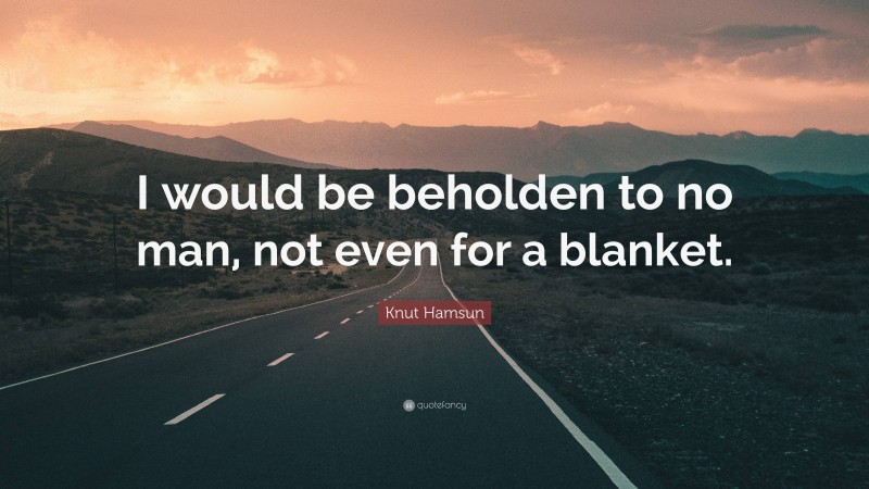 Knut Hamsun Quote: “I would be beholden to no man, not even for a blanket.”