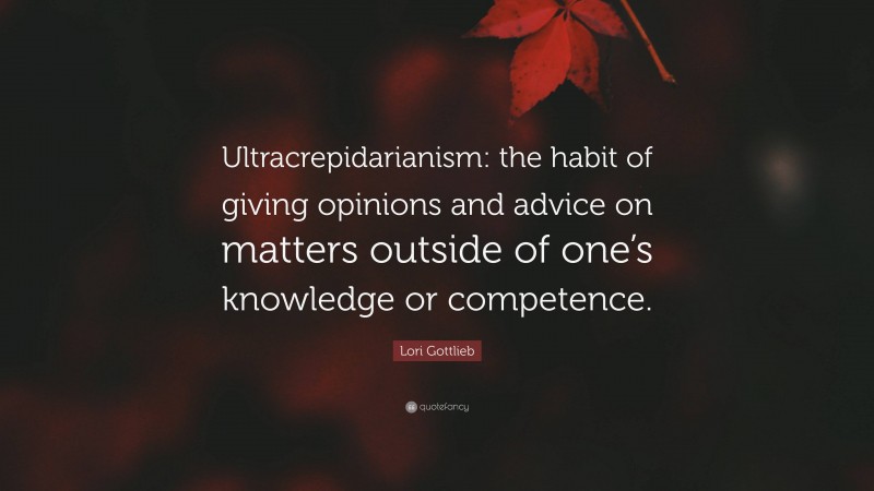 Lori Gottlieb Quote: “Ultracrepidarianism: the habit of giving opinions and advice on matters outside of one’s knowledge or competence.”