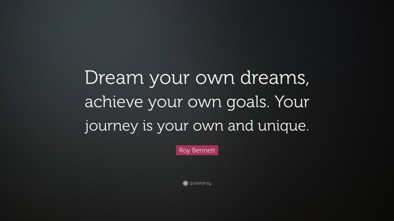 Roy Bennett Quote: “Dream your own dreams, achieve your own goals. Your journey is your own and unique.”