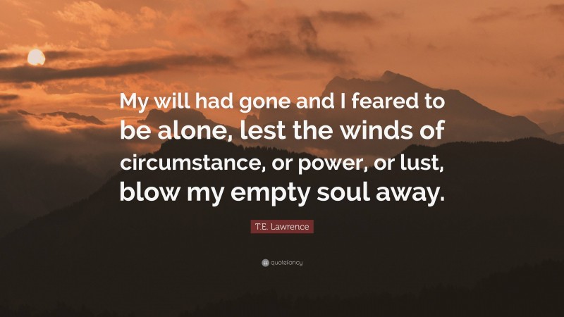 T.E. Lawrence Quote: “My will had gone and I feared to be alone, lest the winds of circumstance, or power, or lust, blow my empty soul away.”